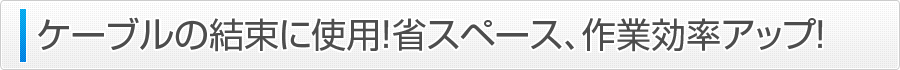 ケーブルの結束に使用！省スペース、作業効率アップ！