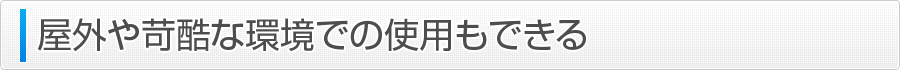 屋外や苛酷な環境での使用もできる