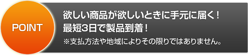 POINT 欲しい商品が欲しいときに手元に届く！最短3日で製品到着！※支払方法や地域によりその限りではありません。
