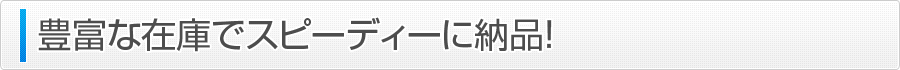 豊富な在庫でスピーディーに納品！