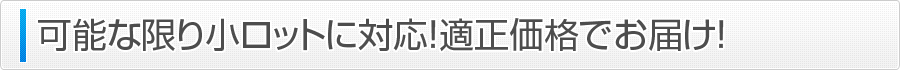 可能な限り小ロットに対応！適正価格でお届け！